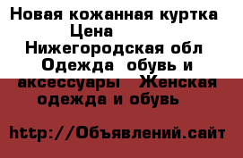 Новая кожанная куртка  › Цена ­ 1 400 - Нижегородская обл. Одежда, обувь и аксессуары » Женская одежда и обувь   